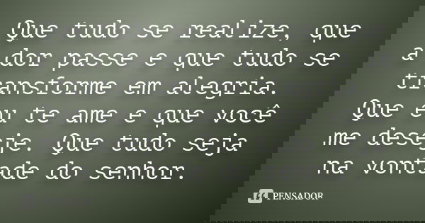 Que tudo se realize, que a dor passe e que tudo se transforme em alegria. Que eu te ame e que você me deseje. Que tudo seja na vontade do senhor.