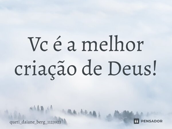Vc é a melhor criação de Deus!⁠... Frase de queti_daiane_berg_1123923.