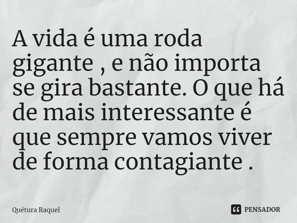 ⁠A vida é uma roda gigante , e não importa se gira bastante. O que há de mais interessante é que sempre vamos viver de forma contagiante .... Frase de Quétura Raquel.