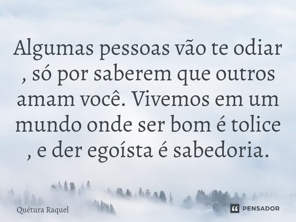 ⁠Algumas pessoas vão te odiar , só por saberem que outros amam você. Vivemos em um mundo onde ser bom é tolice , e der egoísta é sabedoria.... Frase de Quétura Raquel.