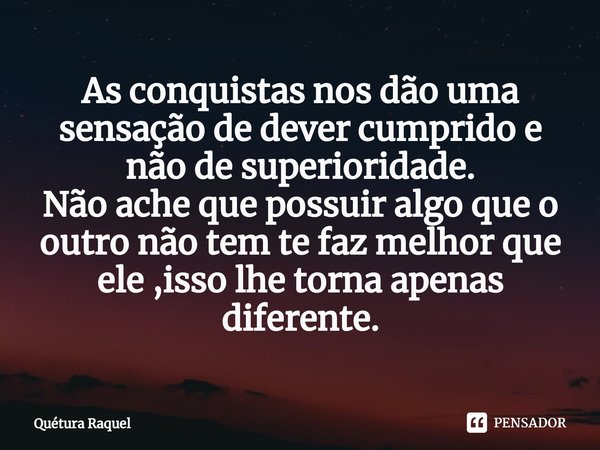 ⁠As conquistas nos dão uma sensação de dever cumprido e não de superioridade.
Não ache que possuir algo que o outro não tem te faz melhor que ele ,isso lhe torn... Frase de Quétura Raquel.