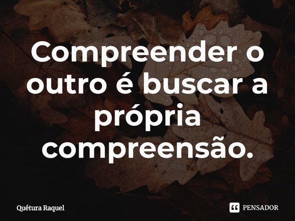 ⁠Compreender o outro é buscar a própria compreensão.... Frase de Quétura Raquel.