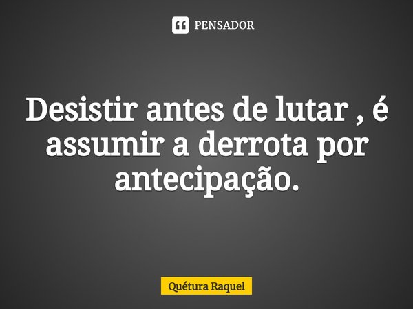 ⁠Desistir antes de lutar , é assumir a derrota por antecipação.... Frase de Quétura Raquel.