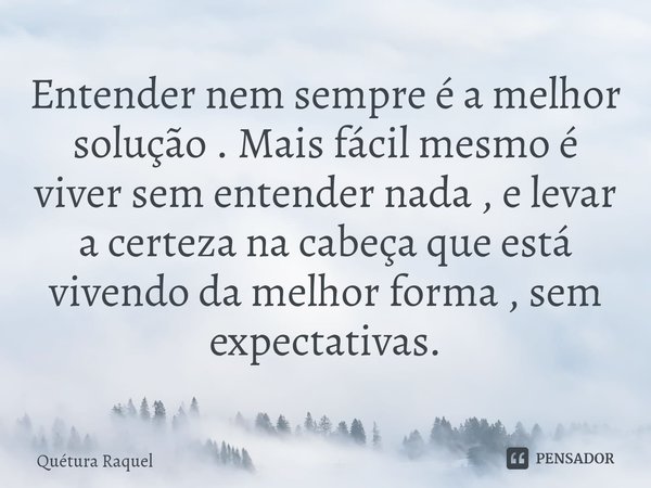 ⁠Entender nem sempre é a melhor solução . Mais fácil mesmo é viver sem entender nada , e levar a certeza na cabeça que está vivendo da melhor forma , sem expect... Frase de Quétura Raquel.