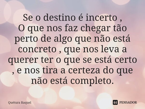 ⁠Se o destino é incerto , O que nos faz chegar tão perto de algo que não está concreto , que nos leva a querer ter o que se está certo , e nos tira a certeza do... Frase de Quétura Raquel.