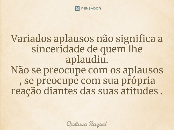 ⁠Variados aplausos não significa a sinceridade de quem lhe aplaudiu. Não se preocupe com os aplausos , se preocupe com sua própria reação diantes das suas atitu... Frase de Quétura Raquel.