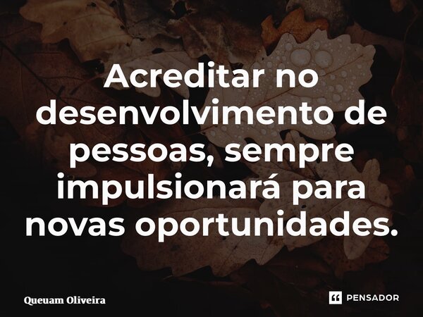 ⁠Acreditar no desenvolvimento de pessoas, sempre impulsionará para novas oportunidades.... Frase de Queuam Oliveira.