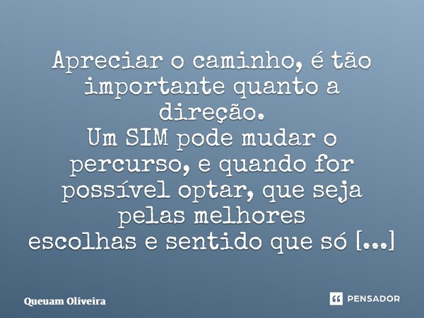 ⁠Apreciar o caminho, é tão importante quanto a direção. Um SIM pode mudar o percurso, e quando for possível optar, que seja pelas melhores escolhas e sentido qu... Frase de Queuam Oliveira.