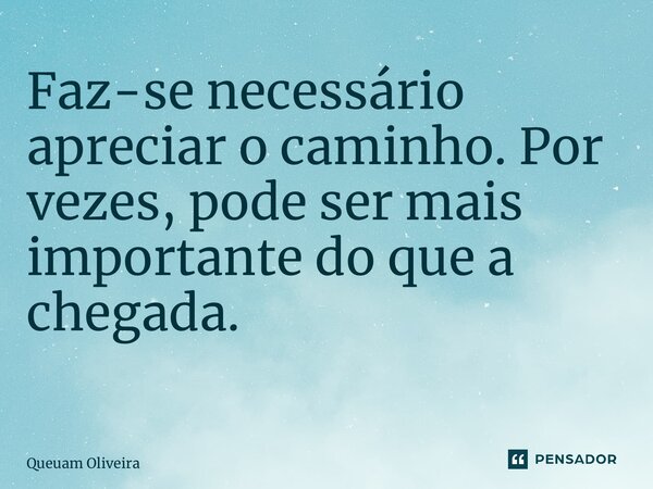 Faz-se necessário apreciar o caminho. Por vezes, pode ser mais importante do que a chegada. ⁠... Frase de Queuam Oliveira.