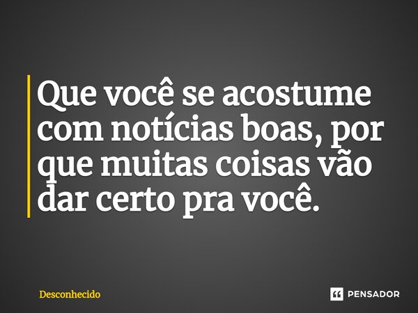 ⁠Que você se acostume com notícias boas, por que muitas coisas vão dar certo pra você.