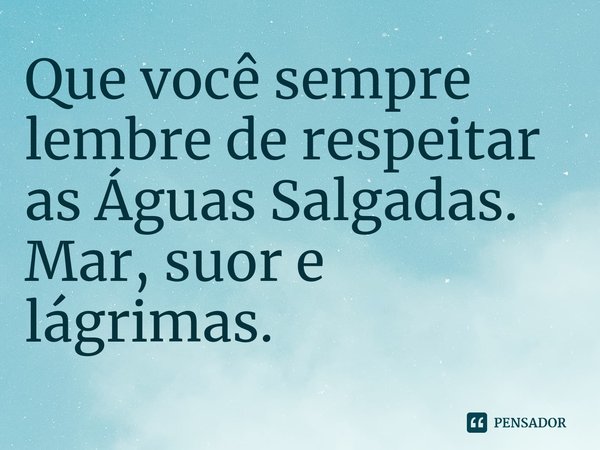 ⁠Que você sempre lembre de respeitar as Águas Salgadas.
Mar, suor e lágrimas.