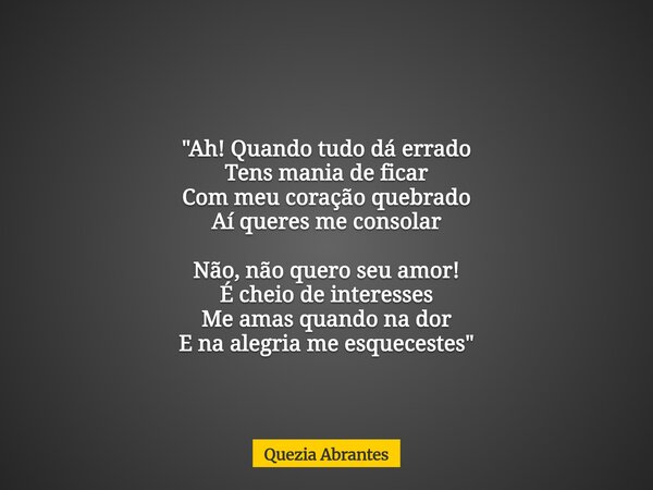"Ah! Quando tudo dá errado Tens mania de ficar Com meu coração quebrado Aí queres me consolar Não, não quero seu amor! É cheio de interesses Me amas quando... Frase de Quezia Abrantes.