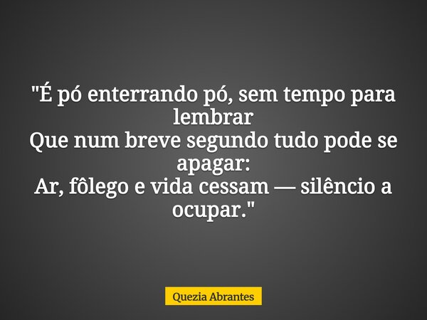 "É pó enterrando pó, sem tempo para lembrar Que num breve segundo tudo pode se apagar: Ar, fôlego e vida cessam — silêncio a ocupar."... Frase de Quezia Abrantes.