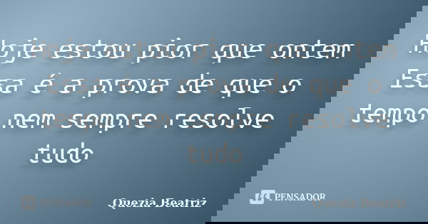 Hoje estou pior que ontem Essa é a prova de que o tempo nem sempre resolve tudo... Frase de Quezia Beatriz.