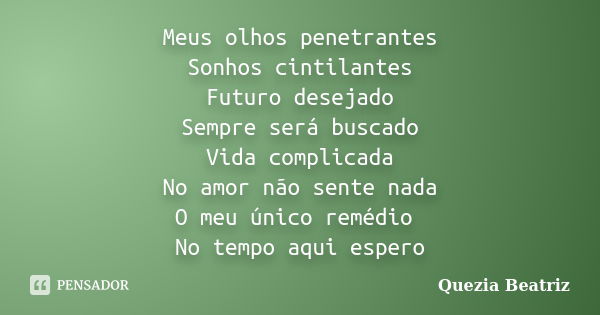 Meus olhos penetrantes Sonhos cintilantes Futuro desejado Sempre será buscado Vida complicada No amor não sente nada O meu único remédio No tempo aqui espero... Frase de Quezia Beatriz.