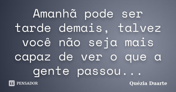 Amanhã pode ser tarde demais, talvez você não seja mais capaz de ver o que a gente passou...... Frase de Quézia Duarte.