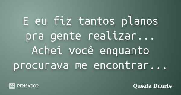 E eu fiz tantos planos pra gente realizar... Achei você enquanto procurava me encontrar...... Frase de Quézia Duarte.