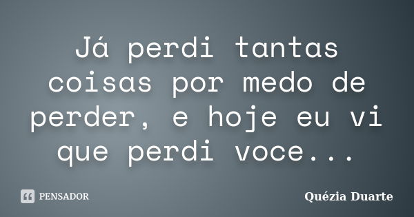 Já perdi tantas coisas por medo de perder, e hoje eu vi que perdi você...... Frase de Quézia Duarte.