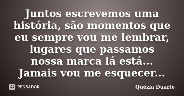 Juntos escrevemos uma história, são momentos que eu sempre vou me lembrar, lugares que passamos nossa marca lá está... Jamais vou me esquecer...... Frase de Quézia Duarte.