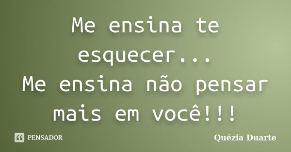 Me ensina te esquecer... Me ensina não pensar mais em você!!!... Frase de Quézia Duarte.