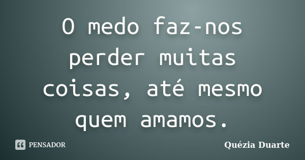 O medo faz-nos perder muitas coisas, até mesmo quem amamos.... Frase de Quézia Duarte.