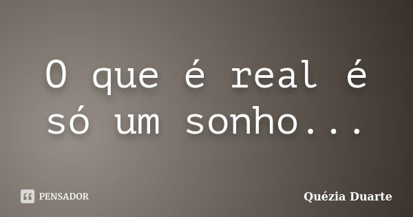 O que é real é só um sonho...... Frase de Quézia Duarte.