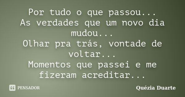 Por tudo o que passou... As verdades que um novo dia mudou... Olhar pra trás, vontade de voltar... Momentos que passei e me fizeram acreditar...... Frase de Quézia Duarte.