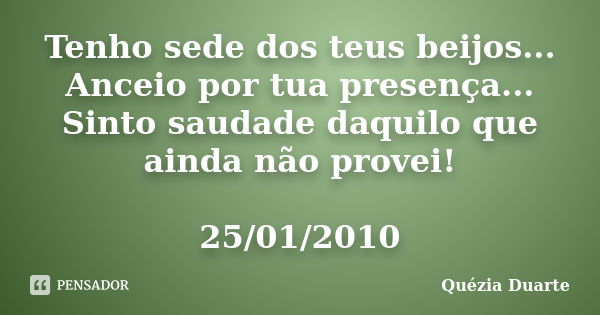 Tenho sede dos teus beijos... Anceio por tua presença... Sinto saudade daquilo que ainda não provei! 25/01/2010... Frase de Quézia Duarte.