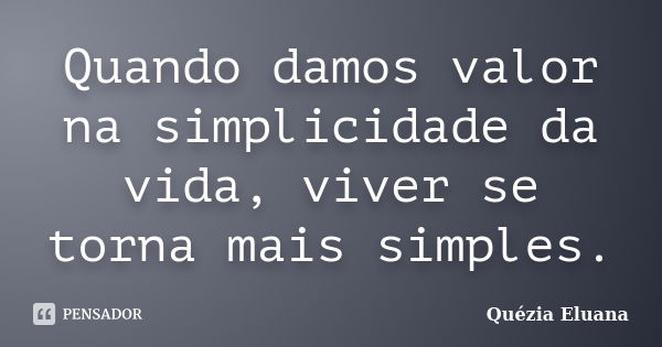 Quando damos valor na simplicidade da vida, viver se torna mais simples.... Frase de Quézia Eluana.