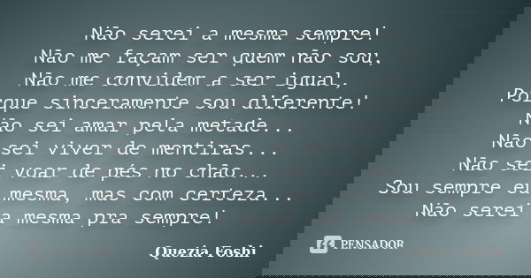 Não serei a mesma sempre! Não me façam ser quem não sou, Não me convidem a ser igual, Porque sinceramente sou diferente! Não sei amar pela metade... Não sei viv... Frase de Quezia Foshi.