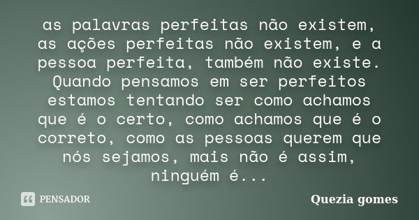 as palavras perfeitas não existem, as ações perfeitas não existem, e a pessoa perfeita, também não existe. Quando pensamos em ser perfeitos estamos tentando ser... Frase de Quezia gomes.