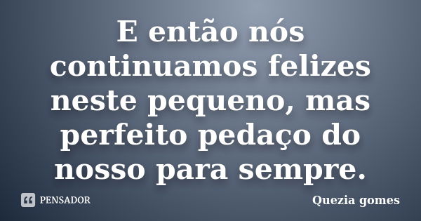 E então nós continuamos felizes neste pequeno, mas perfeito pedaço do nosso para sempre.... Frase de Quezia gomes.