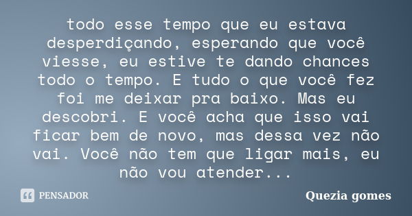 todo esse tempo que eu estava desperdiçando, esperando que você viesse, eu estive te dando chances todo o tempo. E tudo o que você fez foi me deixar pra baixo. ... Frase de Quezia gomes.