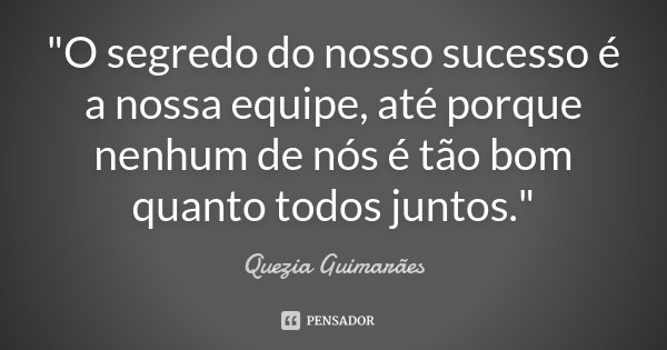 "O segredo do nosso sucesso é a nossa equipe, até porque nenhum de nós é tão bom quanto todos juntos."... Frase de Quezia Guimarães.