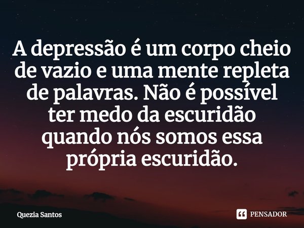 ⁠A depressão é um corpo cheio de vazio e uma mente repleta de palavras. Não é possível ter medo da escuridão quando nós somos essa própria escuridão.... Frase de Quezia Santos.