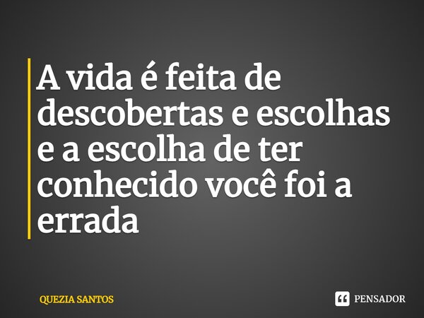 A vida é feita de descobertas e escolhas e a escolha de ter conhecido você⁠ foi a errada... Frase de Quezia Santos.