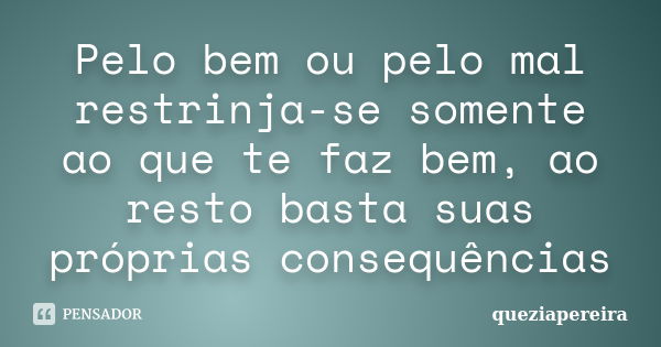 Pelo bem ou pelo mal restrinja-se somente ao que te faz bem, ao resto basta suas próprias consequências... Frase de queziapereira.