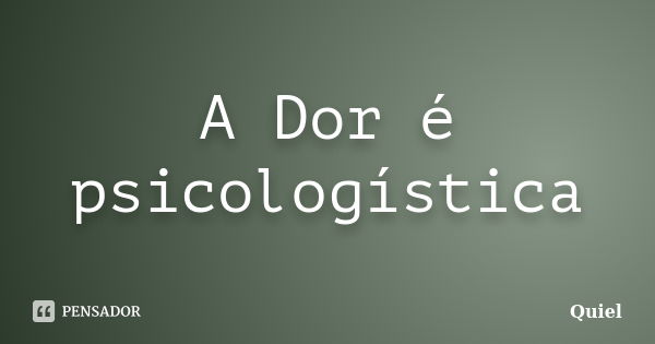 A Dor é psicologística... Frase de Quiel.