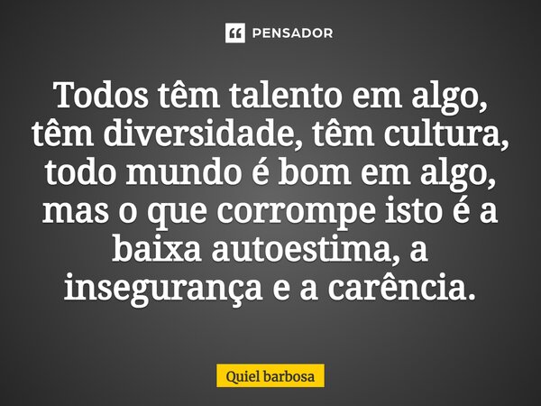 Todos têm talento em algo, têm diversidade, têm cultura, todo mundo é bom em algo, mas o que corrompe isto é a baixa autoestima, a insegurança e a carência.... Frase de Quiel barbosa.