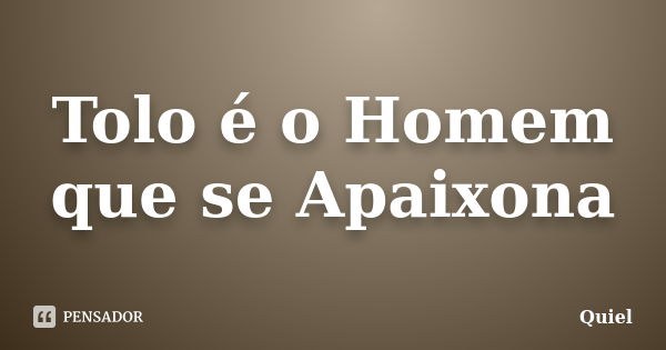 Tolo é o Homem que se Apaixona... Frase de Quiel.