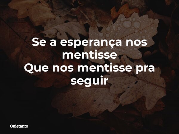 Se a esperança nos mentisse Que nos mentisse pra seguir... Frase de Quietanto.