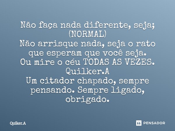 Não faça nada diferente, seja; (NORMAL) Não arrisque nada, seja o rato que esperam que você seja. Ou mire o céu TODAS AS VEZES. Quilker.A Um citador chapado, se... Frase de Quiker.A.