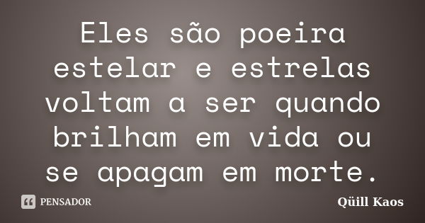 Eles são poeira estelar e estrelas voltam a ser quando brilham em vida ou se apagam em morte.... Frase de Qüill Kaos.