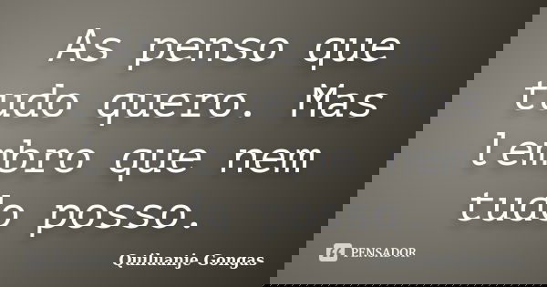 As penso que tudo quero. Mas lembro que nem tudo posso.... Frase de Quiluanje Gongas.