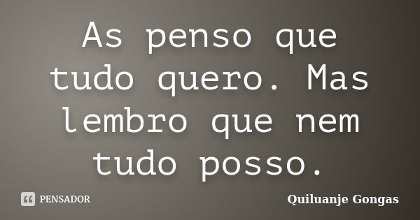 As penso que tudo quero. Mas lembro que nem tudo posso.... Frase de Quiluanje Gongas.