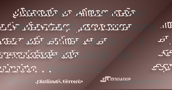 Quando o Amor não mais bastar, procura a paz da alma e a serenidade do espirito...... Frase de Quilunda Ferreira.