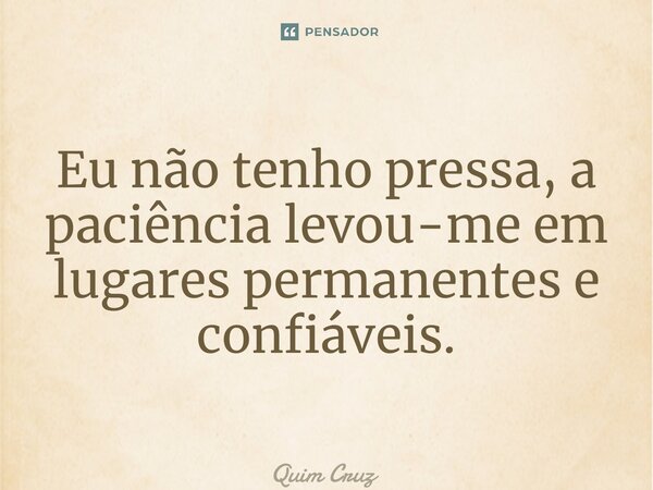 ⁠Eu não tenho pressa, a paciência levou-me em lugares permanentes e confiáveis.... Frase de Quim Cruz.