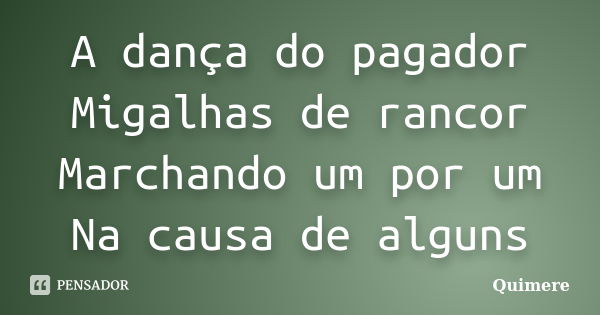 A dança do pagador Migalhas de rancor Marchando um por um Na causa de alguns... Frase de Quimere.