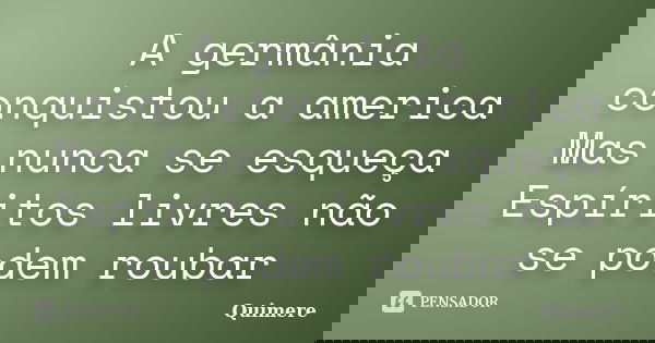 A germânia conquistou a america Mas nunca se esqueça Espíritos livres não se podem roubar... Frase de Quimere.