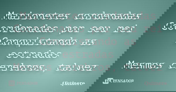 Marionetes cordenadas Coordenadas por seu rei Conquistando as estradas Mesmos cerebros, talvez... Frase de Quimere.